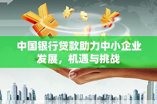西畴中国银行贷款助力中小企业发展，机遇与挑战