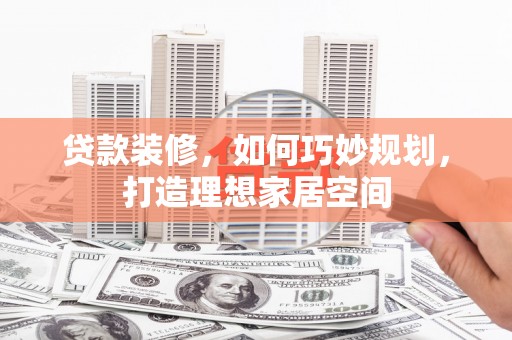 西畴贷款装修，如何巧妙规划，打造理想家居空间