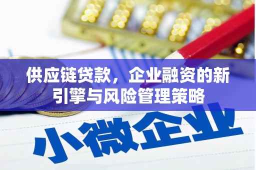 西畴供应链贷款，企业融资的新引擎与风险管理策略