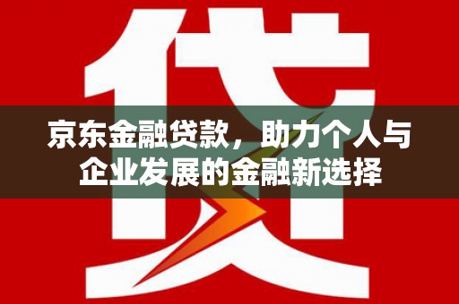 西畴京东金融贷款，助力个人与企业发展的金融新选择
