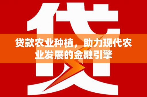 西畴贷款农业种植，助力现代农业发展的金融引擎