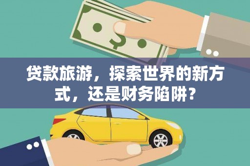 西畴贷款旅游，探索世界的新方式，还是财务陷阱？