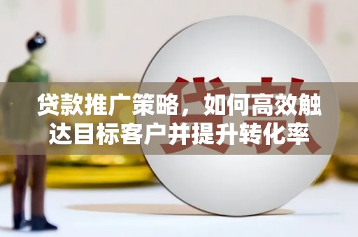 西畴贷款推广策略，如何高效触达目标客户并提升转化率
