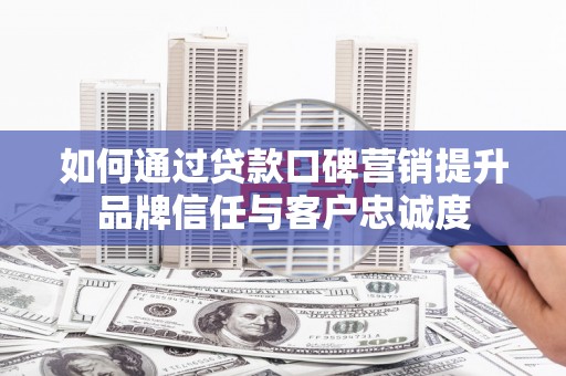 西畴如何通过贷款口碑营销提升品牌信任与客户忠诚度