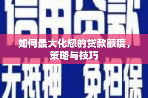 西畴如何最大化您的贷款额度，策略与技巧