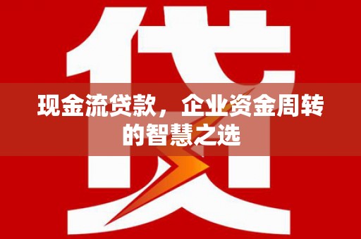 西畴现金流贷款，企业资金周转的智慧之选