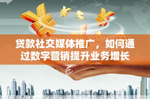 西畴贷款社交媒体推广，如何通过数字营销提升业务增长