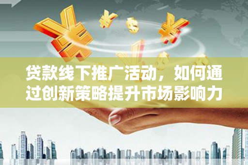 西畴贷款线下推广活动，如何通过创新策略提升市场影响力
