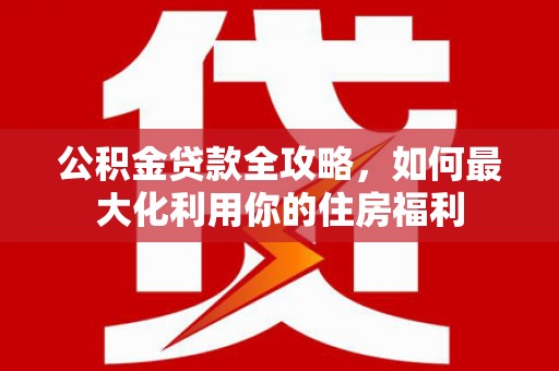 西畴公积金贷款全攻略，如何最大化利用你的住房福利
