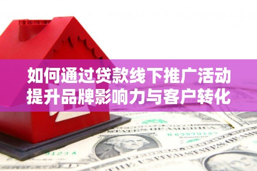 西畴如何通过贷款线下推广活动提升品牌影响力与客户转化率