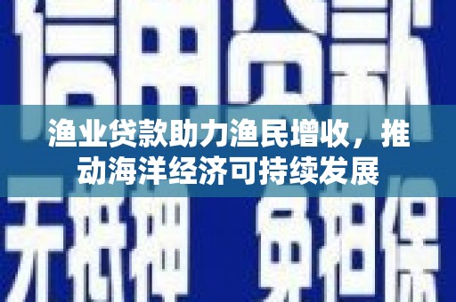 西畴渔业贷款助力渔民增收，推动海洋经济可持续发展