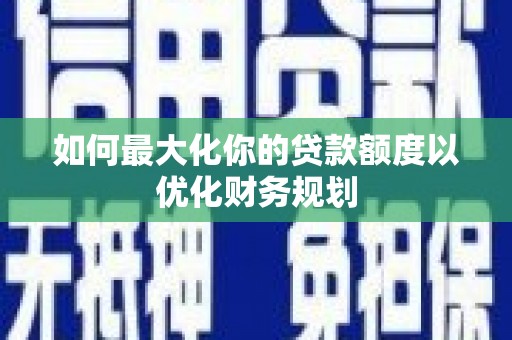 西畴如何最大化你的贷款额度以优化财务规划