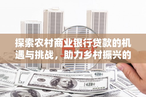 西畴探索农村商业银行贷款的机遇与挑战，助力乡村振兴的金融引擎