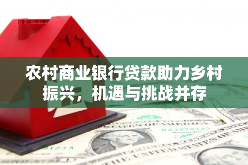 西畴农村商业银行贷款助力乡村振兴，机遇与挑战并存