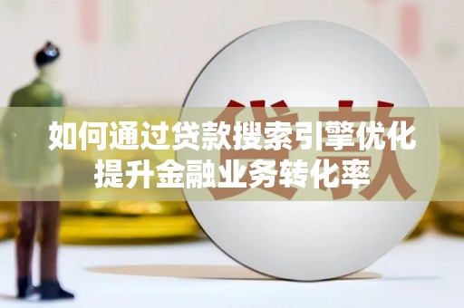 西畴如何通过贷款搜索引擎优化提升金融业务转化率