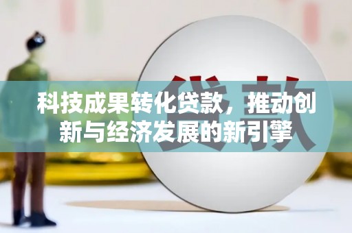 西畴科技成果转化贷款，推动创新与经济发展的新引擎