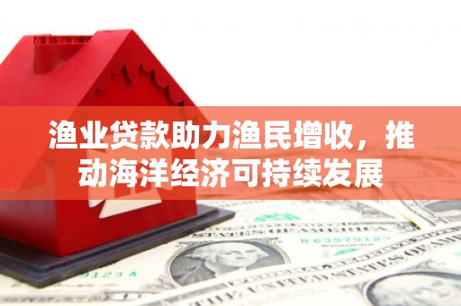 西畴渔业贷款助力渔民增收，推动海洋经济可持续发展