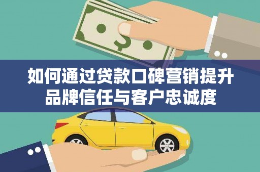 西畴如何通过贷款口碑营销提升品牌信任与客户忠诚度