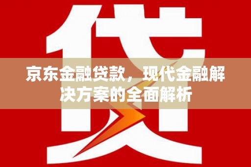 西畴京东金融贷款，现代金融解决方案的全面解析