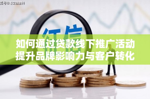 西畴如何通过贷款线下推广活动提升品牌影响力与客户转化率