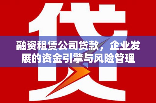 西畴融资租赁公司贷款，企业发展的资金引擎与风险管理