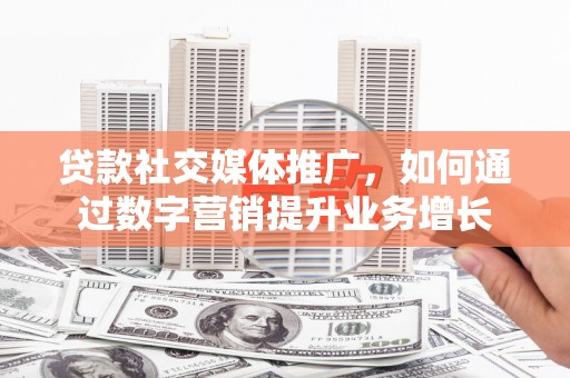 西畴贷款社交媒体推广，如何通过数字营销提升业务增长