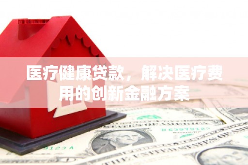 西畴医疗健康贷款，解决医疗费用的创新金融方案