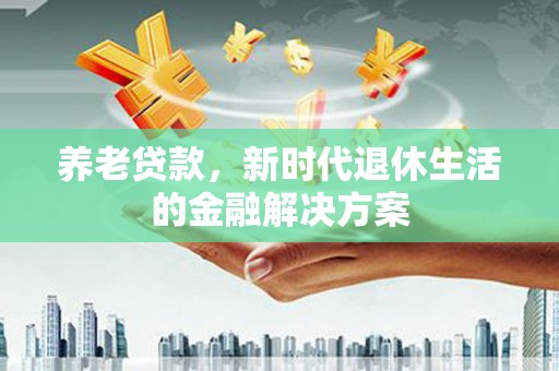 西畴养老贷款，新时代退休生活的金融解决方案