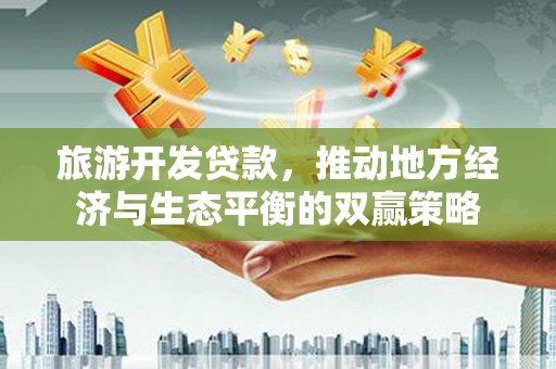 西畴旅游开发贷款，推动地方经济与生态平衡的双赢策略