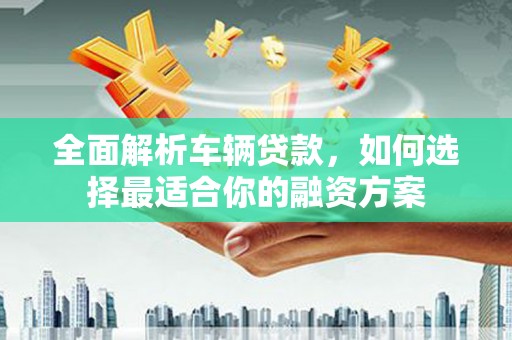 西畴全面解析车辆贷款，如何选择最适合你的融资方案
