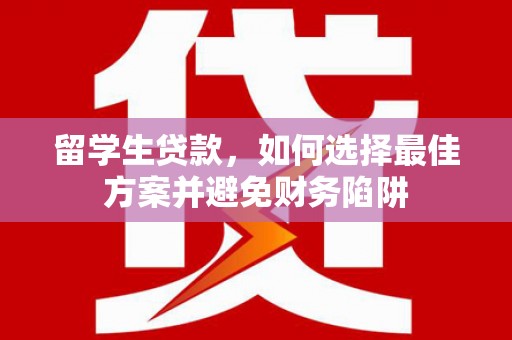 西畴留学生贷款，如何选择最佳方案并避免财务陷阱