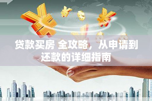 西畴贷款买房 全攻略，从申请到还款的详细指南