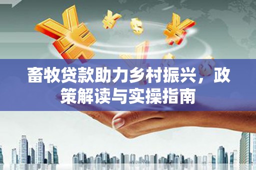 西畴畜牧贷款助力乡村振兴，政策解读与实操指南
