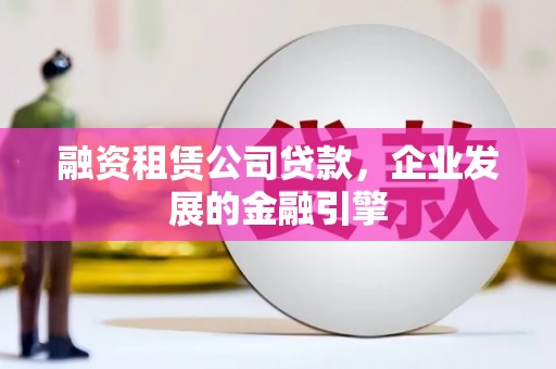 西畴融资租赁公司贷款，企业发展的金融引擎