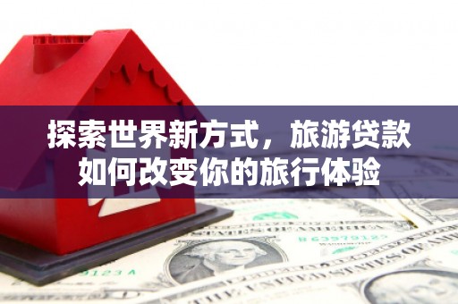 西畴探索世界新方式，旅游贷款如何改变你的旅行体验