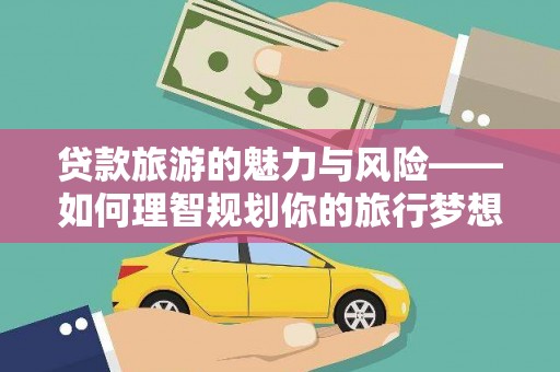 西畴贷款旅游的魅力与风险——如何理智规划你的旅行梦想