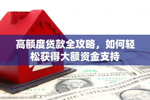西畴高额度贷款全攻略，如何轻松获得大额资金支持