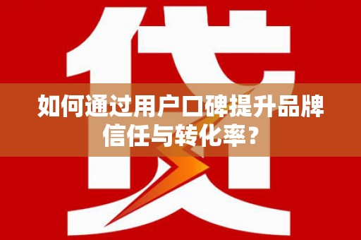 西畴如何通过用户口碑提升品牌信任与转化率？