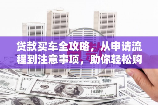 西畴贷款买车全攻略，从申请流程到注意事项，助你轻松购车