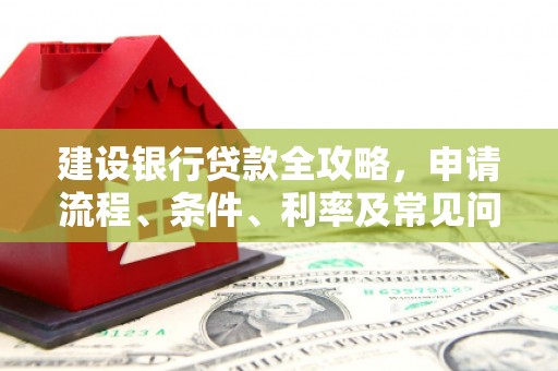 西畴建设银行贷款全攻略，申请流程、条件、利率及常见问题解答