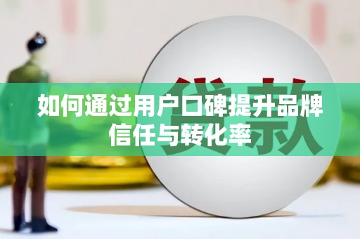 西畴如何通过用户口碑提升品牌信任与转化率