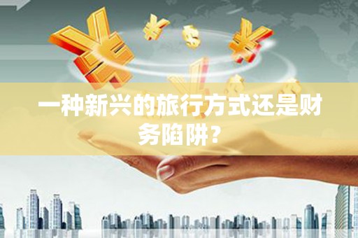 西畴一种新兴的旅行方式还是财务陷阱？
