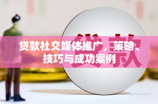 西畴贷款社交媒体推广，策略、技巧与成功案例