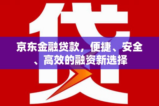 西畴京东金融贷款，便捷、安全、高效的融资新选择